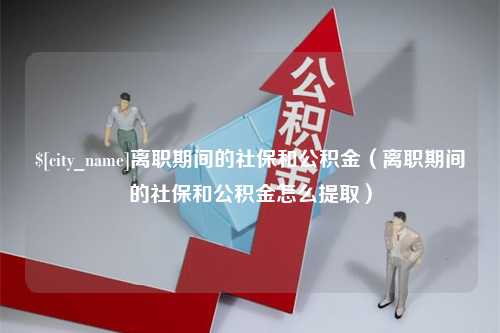 黑河离职期间的社保和公积金（离职期间的社保和公积金怎么提取）