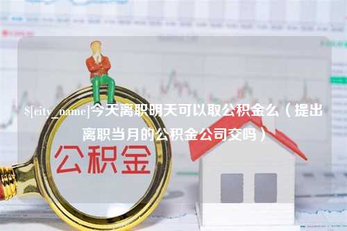 黑河今天离职明天可以取公积金么（提出离职当月的公积金公司交吗）