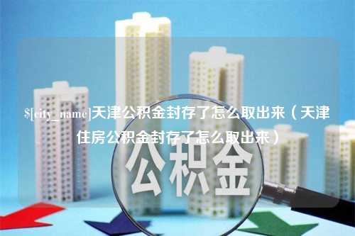 黑河天津公积金封存了怎么取出来（天津住房公积金封存了怎么取出来）