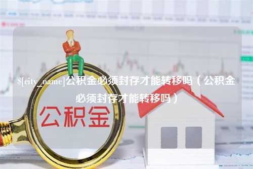 黑河公积金必须封存才能转移吗（公积金必须封存才能转移吗）