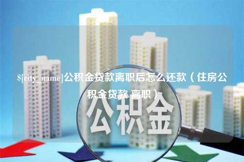 黑河公积金贷款离职后怎么还款（住房公积金贷款 离职）