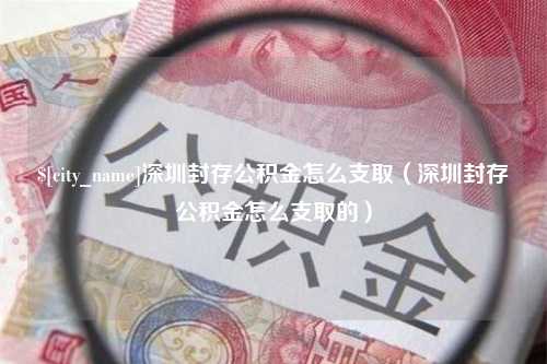 黑河深圳封存公积金怎么支取（深圳封存公积金怎么支取的）