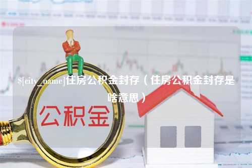 黑河住房公积金封存（住房公积金封存是啥意思）