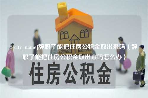 黑河辞职了能把住房公积金取出来吗（辞职了能把住房公积金取出来吗怎么办）