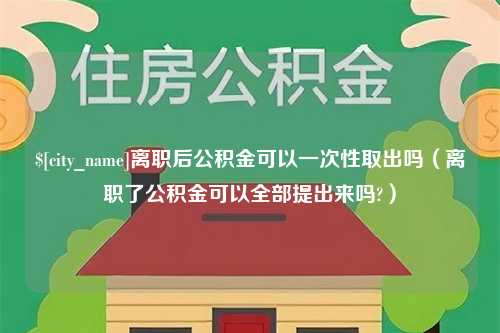 黑河离职后公积金可以一次性取出吗（离职了公积金可以全部提出来吗?）