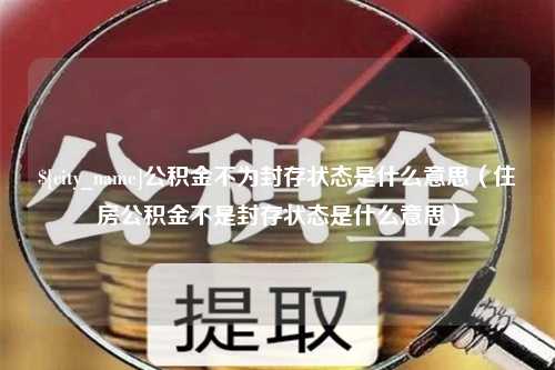 黑河公积金不为封存状态是什么意思（住房公积金不是封存状态是什么意思）