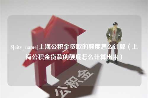 黑河上海公积金贷款的额度怎么计算（上海公积金贷款的额度怎么计算出来）